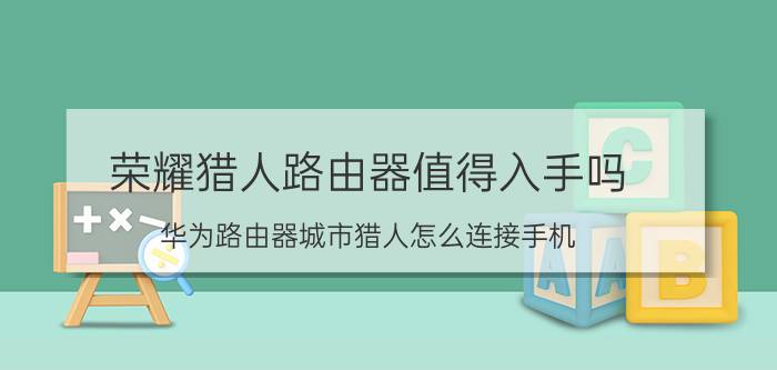 荣耀猎人路由器值得入手吗 华为路由器城市猎人怎么连接手机？